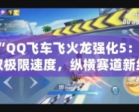 “QQ飛車飛火龍強化5：駕馭極限速度，縱橫賽道新紀元”