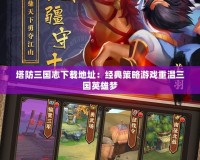 塔防三國志下載地址：經典策略游戲重溫三國英雄夢