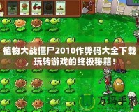 植物大戰(zhàn)僵尸2010作弊碼大全下載，玩轉(zhuǎn)游戲的終極秘籍！