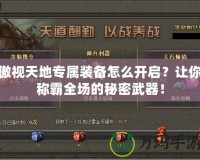 傲視天地專屬裝備怎么開啟？讓你稱霸全場的秘密武器！