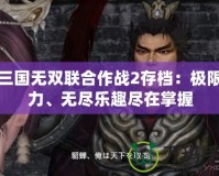 真三國無雙聯合作戰2存檔：極限戰力、無盡樂趣盡在掌握
