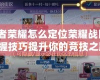 王者榮耀怎么定位榮耀戰區？掌握技巧提升你的競技之路！