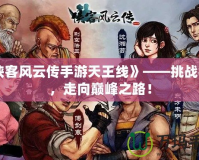 《俠客風云傳手游天王線》——挑戰極限，走向巔峰之路！