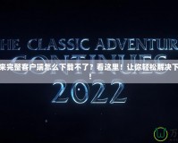 傳奇歸來完整客戶端怎么下載不了？看這里！讓你輕松解決下載問題！