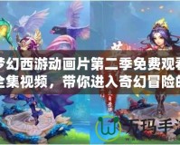 夢幻西游動畫片第二季免費觀看全集視頻，帶你進入奇幻冒險的世界！