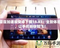 雷霆加速版安卓下載18.83：全新體驗，讓手機暢快如飛！
