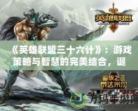 《英雄聯盟三十六計》：游戲策略與智慧的完美結合，誕生的時間與背后的故事