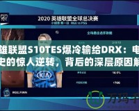 英雄聯盟S10TES爆冷輸給DRX：電競歷史的驚人逆轉，背后的深層原因解析