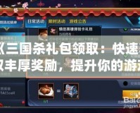 《三國殺禮包領?。嚎焖佾@取豐厚獎勵，提升你的游戲體驗！》