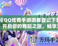 《QQ炫舞手游游客登記下載：開啟你的舞蹈之旅，暢享無盡歡樂》