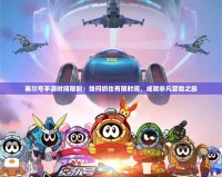 賽爾號手游時間限制：如何抓住有限時間，成就非凡冒險之旅