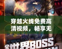 穿越火線免費高清視頻，暢享無極限游戲世界！