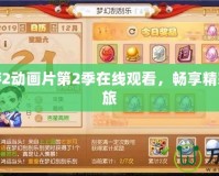 夢幻西游2動畫片第2季在線觀看，暢享精彩冒險之旅
