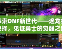 探索DNF新世代——逸龍劍抉擇，見證勇士的覺醒之路