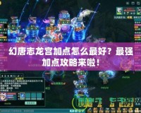 幻唐志龍宮加點怎么最好？最強加點攻略來啦！