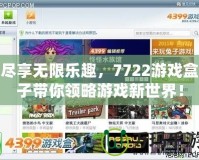 盡享無限樂趣，7722游戲盒子帶你領略游戲新世界！
