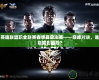 英雄聯盟職業聯賽春季賽總決賽——巔峰對決，誰能笑到最后？