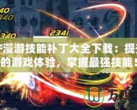 DNF漫游技能補(bǔ)丁大全下載：提升你的游戲體驗(yàn)，掌握最強(qiáng)技能！