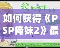 如何獲得《PSP俺妹2》最后一張CG？詳細(xì)攻略讓你不再錯(cuò)過！