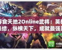 吞食天地2Online武將：英雄集結，縱橫天下，成就最強陣容！
