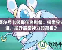 《賽爾號卡修斯任務劇情：探索宇宙之謎，揭開黑暗勢力的真相》