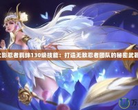火影忍者羈絆130級(jí)技能：打造無敵忍者團(tuán)隊(duì)的秘密武器！