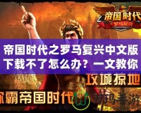 帝國時代之羅馬復興中文版下載不了怎么辦？一文教你輕松解決！