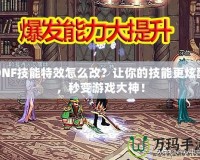 DNF技能特效怎么改？讓你的技能更炫酷，秒變游戲大神！