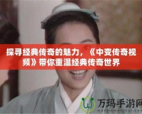 探尋經典傳奇的魅力，《中變傳奇視頻》帶你重溫經典傳奇世界