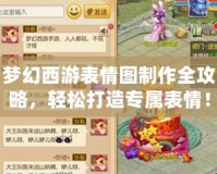 夢幻西游表情圖制作全攻略，輕松打造專屬表情！