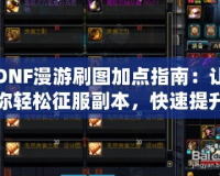 DNF漫游刷圖加點指南：讓你輕松征服副本，快速提升戰力！