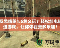 《反恐精英1.5怎么玩？輕松加電腦人進游戲，讓你體驗更多樂趣！
