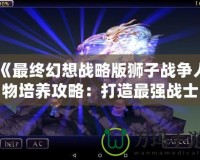 《最終幻想戰略版獅子戰爭人物培養攻略：打造最強戰士，稱霸戰場！》