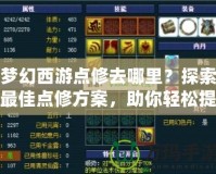 夢幻西游點修去哪里？探索最佳點修方案，助你輕松提升戰(zhàn)力！