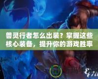 獸靈行者怎么出裝？掌握這些核心裝備，提升你的游戲勝率！