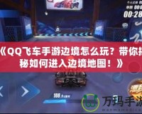 《QQ飛車手游邊境怎么玩？帶你揭秘如何進入邊境地圖！》