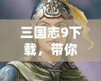 三國志9下載，帶你重溫三國風云，挑戰智謀極限