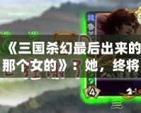 《三國(guó)殺幻最后出來(lái)的那個(gè)女的》：她，終將改寫(xiě)游戲規(guī)則
