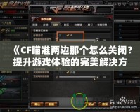 《CF瞄準兩邊那個怎么關閉？提升游戲體驗的完美解決方案》