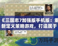 《三國志7加強(qiáng)版手機(jī)版：重新定義策略游戲，打造屬于你的三國霸業(yè)》