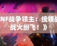 《DNF戰(zhàn)爭領(lǐng)主：統(tǒng)領(lǐng)戰(zhàn)場，戰(zhàn)火紛飛！》