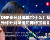 《DNF光環分解能給什么？探秘光環分解系統的神秘寶藏》