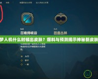 LOL噩夢人機什么時候出皮膚？爆料與預測揭示神秘新皮膚的未來