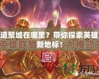 LOL道聚城在哪里？帶你探索英雄聯盟新地標！