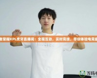 王者榮耀KPL虎牙直播間：全程互動(dòng)，實(shí)時(shí)競技，帶你體驗(yàn)電競盛宴