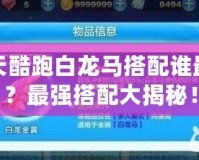 天天酷跑白龍馬搭配誰(shuí)最強(qiáng)？最強(qiáng)搭配大揭秘！