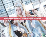 王者榮耀細(xì)節(jié)考驗(yàn)問(wèn)題：如何在細(xì)節(jié)中成為頂級(jí)玩家？