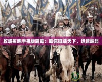 攻城掠地手機版輔助：助你征戰天下，迅速崛起