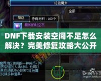 DNF下載安裝空間不足怎么解決？完美修復(fù)攻略大公開！