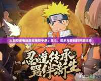火影忍者電腦游戲推薦手游：戰(zhàn)斗、忍術(shù)與策略的完美結(jié)合